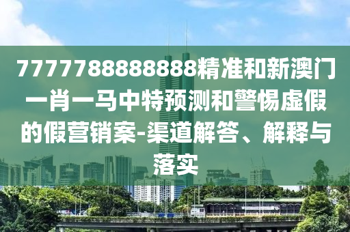 7777788888888精準(zhǔn)和新澳門一肖一馬中特預(yù)測和警惕虛假的假營銷案-渠道解答、解釋與落實(shí)